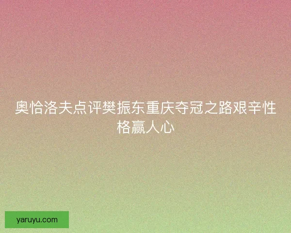 奥恰洛夫点评樊振东重庆夺冠之路艰辛性格赢人心