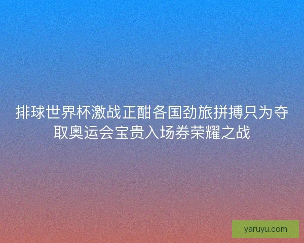 排球世界杯激战正酣各国劲旅拼搏只为夺取奥运会宝贵入场券荣耀之战