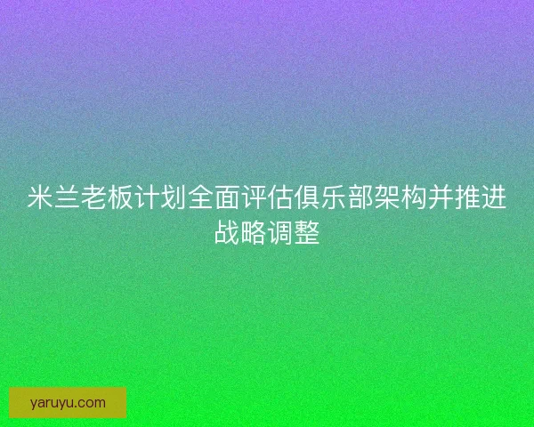米兰老板计划全面评估俱乐部架构并推进战略调整