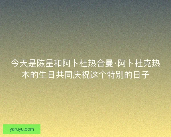 今天是陈星和阿卜杜热合曼·阿卜杜克热木的生日共同庆祝这个特别的日子