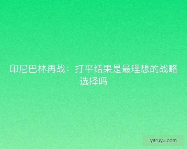 印尼巴林再战：打平结果是最理想的战略选择吗